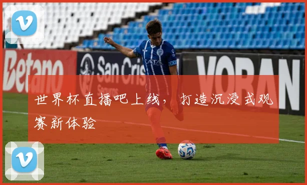 世界杯直播吧上线，打造沉浸式观赛新体验