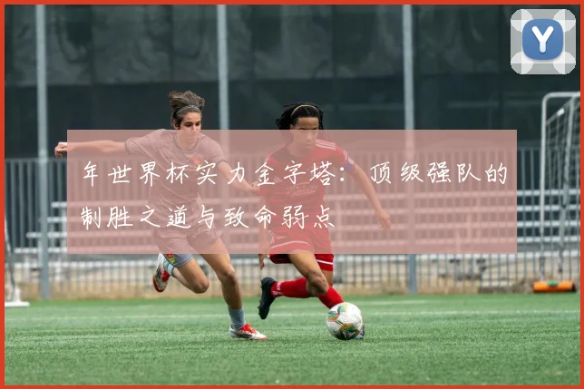 年世界杯实力金字塔：顶级强队的制胜之道与致命弱点
