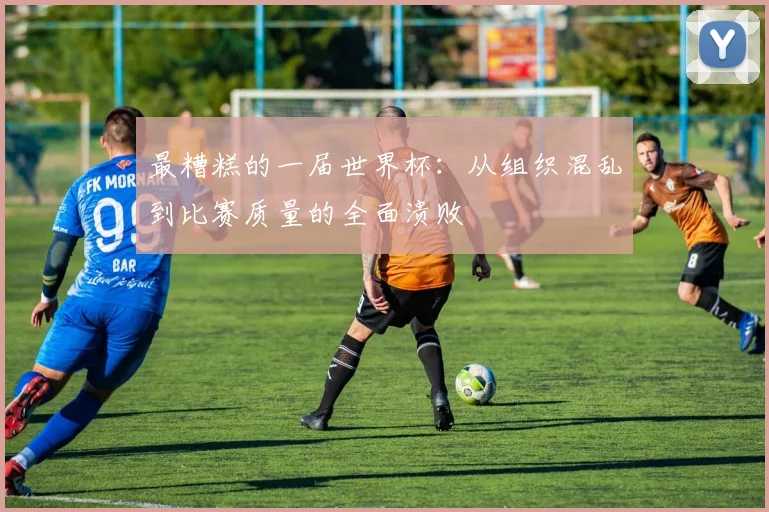 最糟糕的一届世界杯：从组织混乱到比赛质量的全面溃败