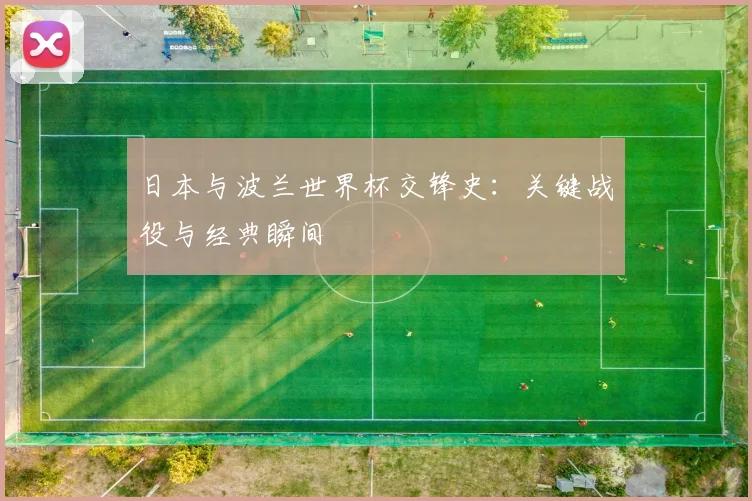 日本与波兰世界杯交锋史：关键战役与经典瞬间