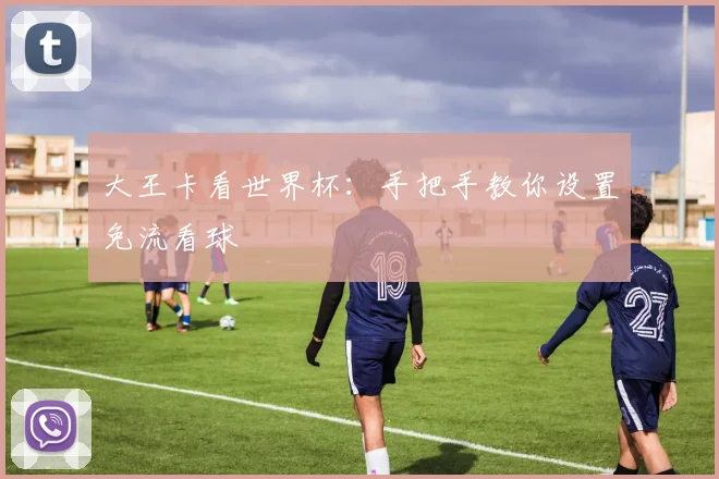 大王卡看世界杯：手把手教你设置免流看球