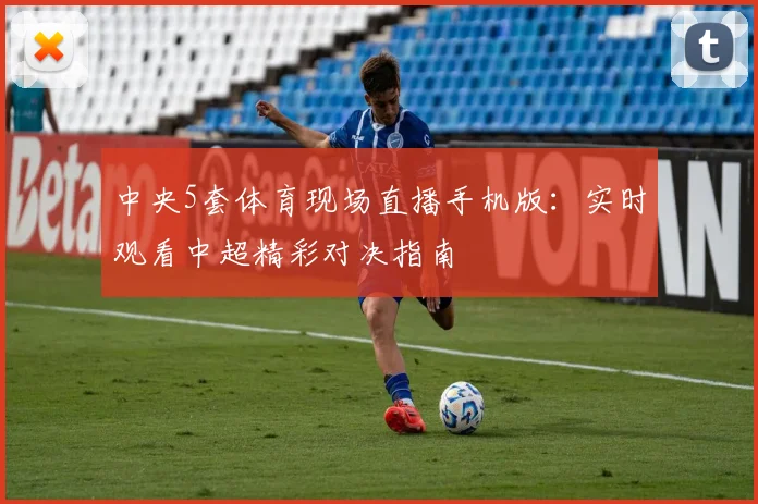 中央5套体育现场直播手机版:实时观看中超精彩对决指南