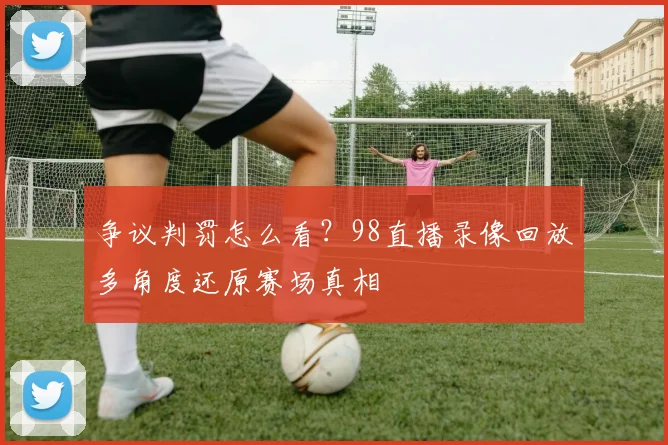 争议判罚怎么看？98直播录像回放多角度还原赛场真相
