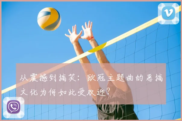 从震撼到搞笑：欧冠主题曲的恶搞文化为何如此受欢迎？