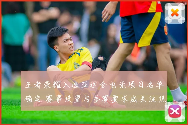 王者荣耀入选亚运会电竞项目名单确定 赛事设置与参赛要求成关注焦点