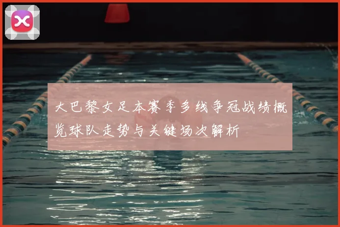 大巴黎女足本赛季多线争冠战绩概览球队走势与关键场次解析