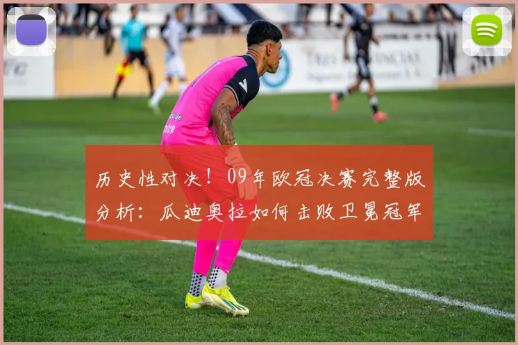 历史性对决！09年欧冠决赛完整版分析：瓜迪奥拉如何击败卫冕冠军曼联