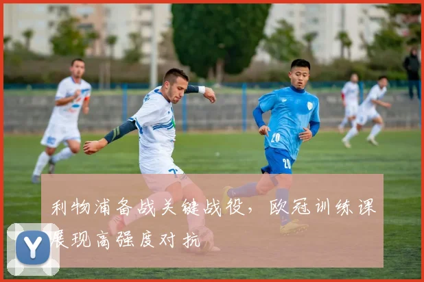 利物浦备战关键战役，欧冠训练课展现高强度对抗