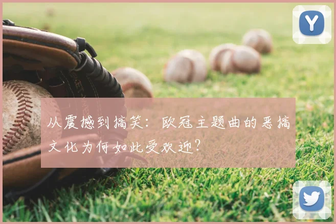 从震撼到搞笑：欧冠主题曲的恶搞文化为何如此受欢迎？