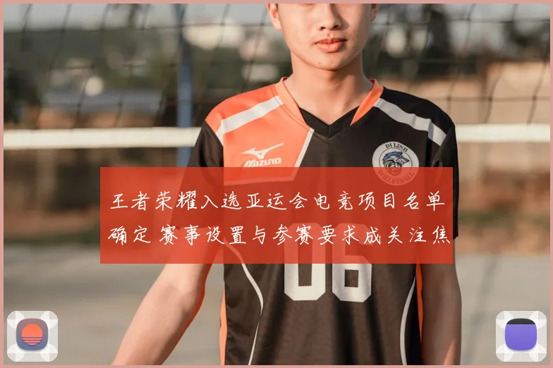 王者荣耀入选亚运会电竞项目名单确定 赛事设置与参赛要求成关注焦点