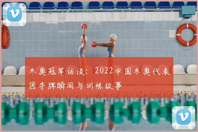 冬奥冠军访谈：2022中国冬奥代表团夺牌瞬间与训练故事