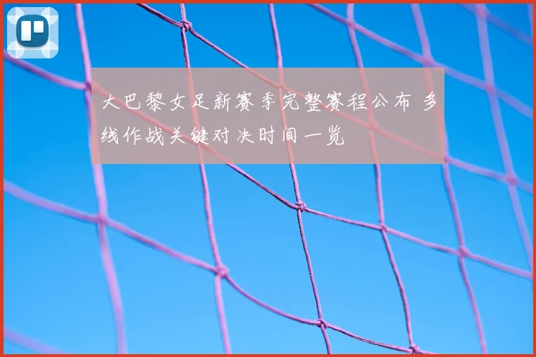 大巴黎女足新赛季完整赛程公布 多线作战关键对决时间一览