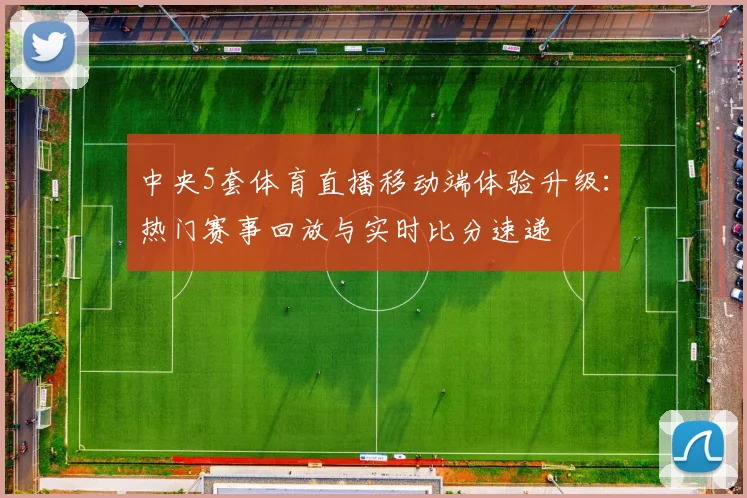 中央5套体育直播移动端体验升级:热门赛事回放与实时比分速递