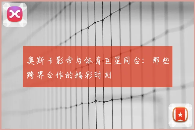 奥斯卡影帝与体育巨星同台:那些跨界合作的精彩时刻