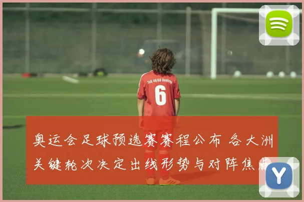 奥运会足球预选赛赛程公布 各大洲关键轮次决定出线形势与对阵焦点