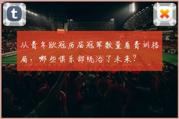 从青年欧冠历届冠军数量看青训格局，哪些俱乐部统治了未来？