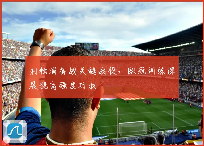 利物浦备战关键战役，欧冠训练课展现高强度对抗