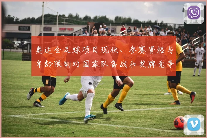 奥运会足球项目现状、参赛资格与年龄限制对国家队备战和奖牌竞争影响