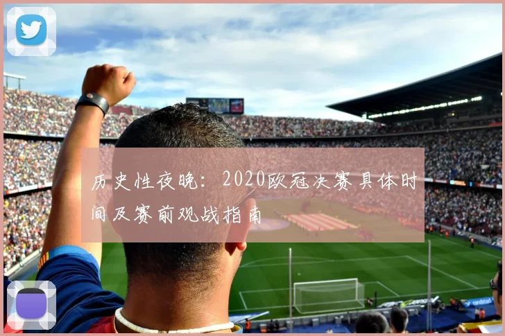 历史性夜晚：2020欧冠决赛具体时间及赛前观战指南