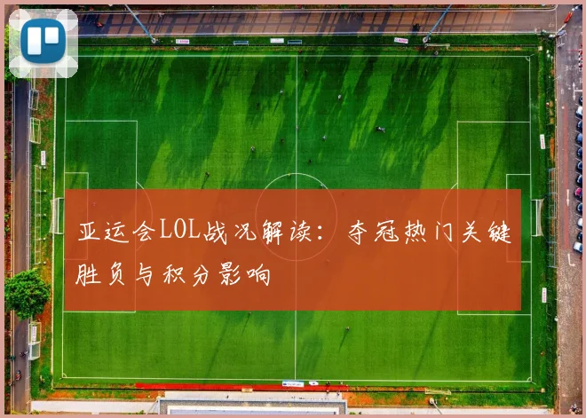 亚运会LOL战况解读：夺冠热门关键胜负与积分影响