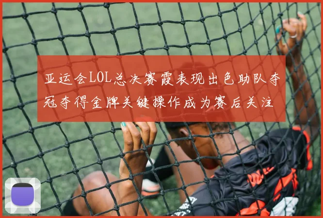 亚运会LOL总决赛霞表现出色助队夺冠夺得金牌关键操作成为赛后关注焦点