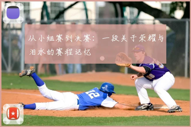 从小组赛到决赛：一段关于荣耀与泪水的赛程记忆