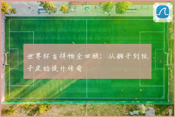 世界杯吉祥物全回顾:从狮子到饺子皮的设计传奇