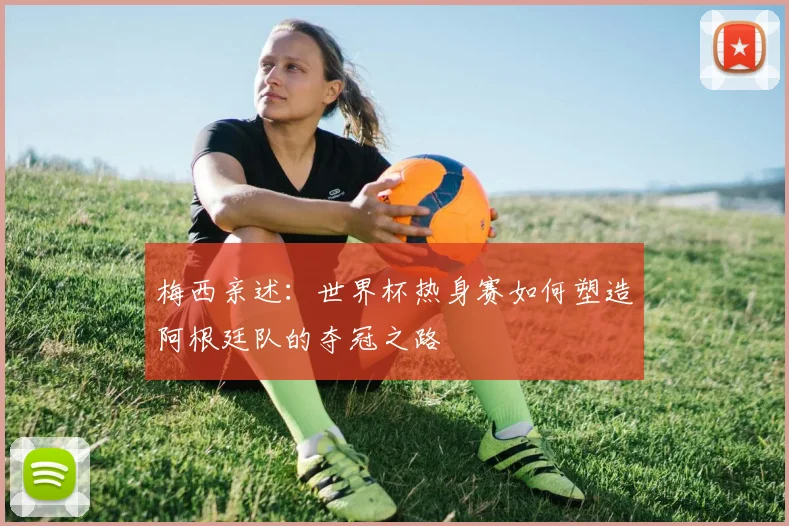 梅西亲述：世界杯热身赛如何塑造阿根廷队的夺冠之路
