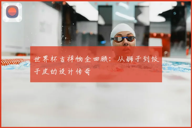 世界杯吉祥物全回顾:从狮子到饺子皮的设计传奇
