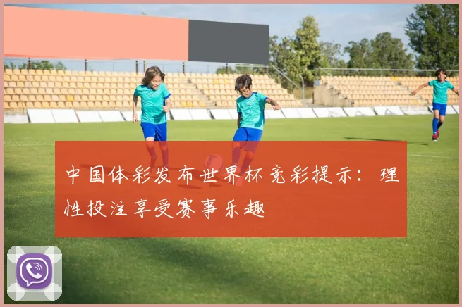 中国体彩发布世界杯竞彩提示：理性投注享受赛事乐趣