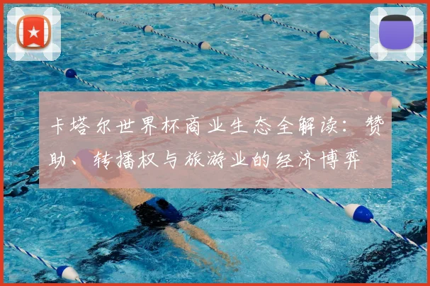 卡塔尔世界杯商业生态全解读：赞助、转播权与旅游业的经济博弈