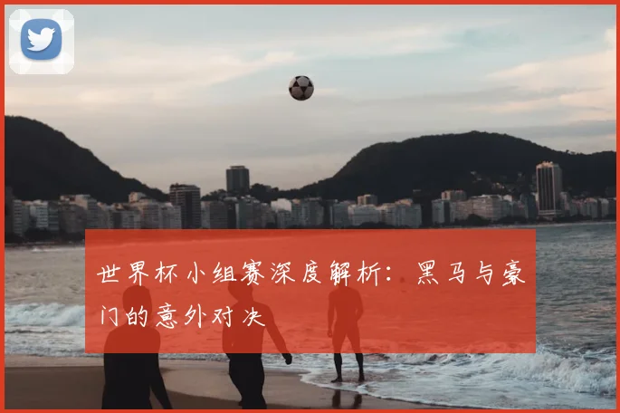 世界杯小组赛深度解析:黑马与豪门的意外对决