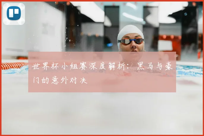 世界杯小组赛深度解析:黑马与豪门的意外对决