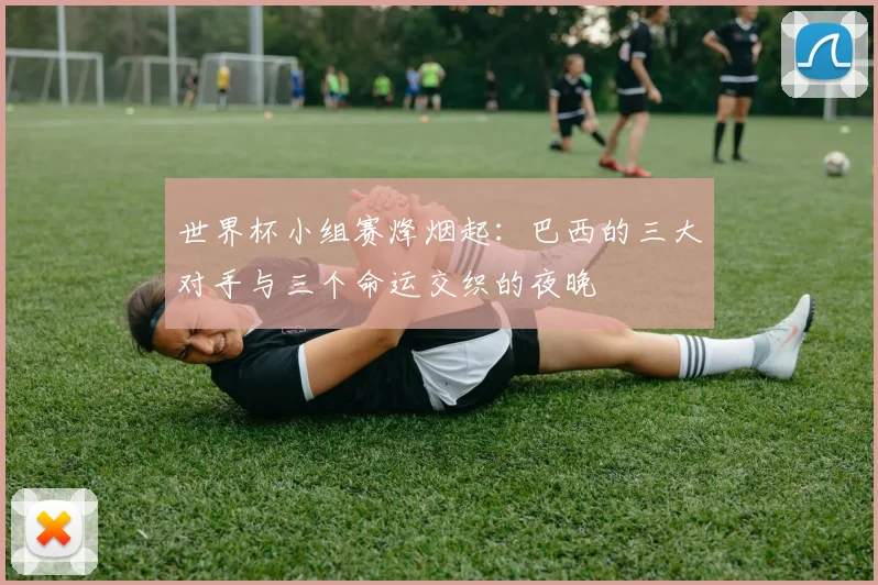 世界杯小组赛烽烟起:巴西的三大对手与三个命运交织的夜晚