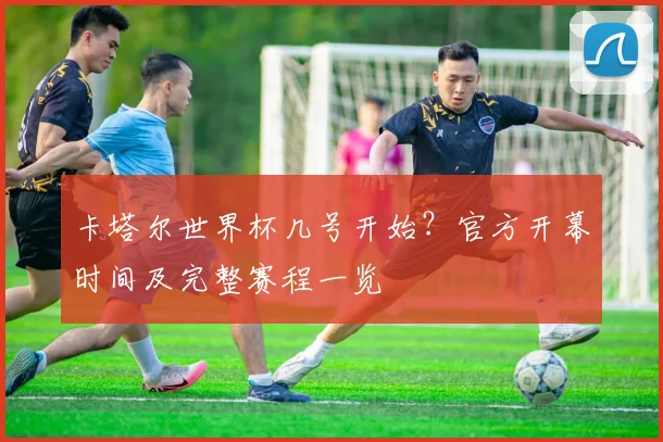 卡塔尔世界杯几号开始？官方开幕时间及完整赛程一览