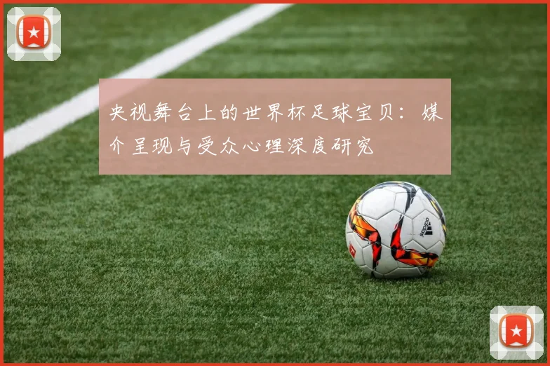 央视舞台上的世界杯足球宝贝：媒介呈现与受众心理深度研究
