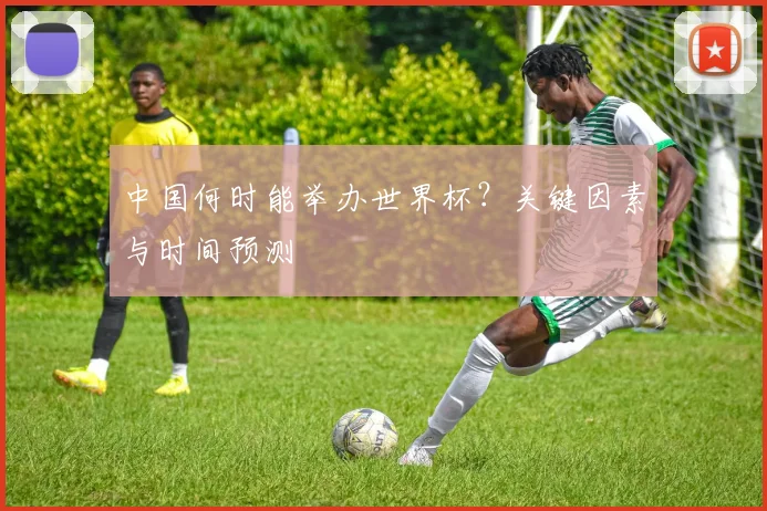 中国何时能举办世界杯？关键因素与时间预测
