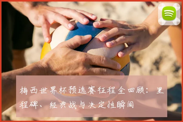 梅西世界杯预选赛征程全回顾：里程碑、经典战与决定性瞬间
