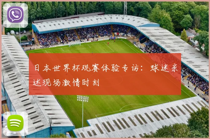 日本世界杯观赛体验专访:球迷亲述现场激情时刻