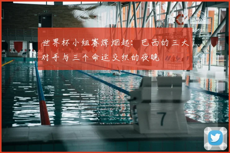 世界杯小组赛烽烟起:巴西的三大对手与三个命运交织的夜晚