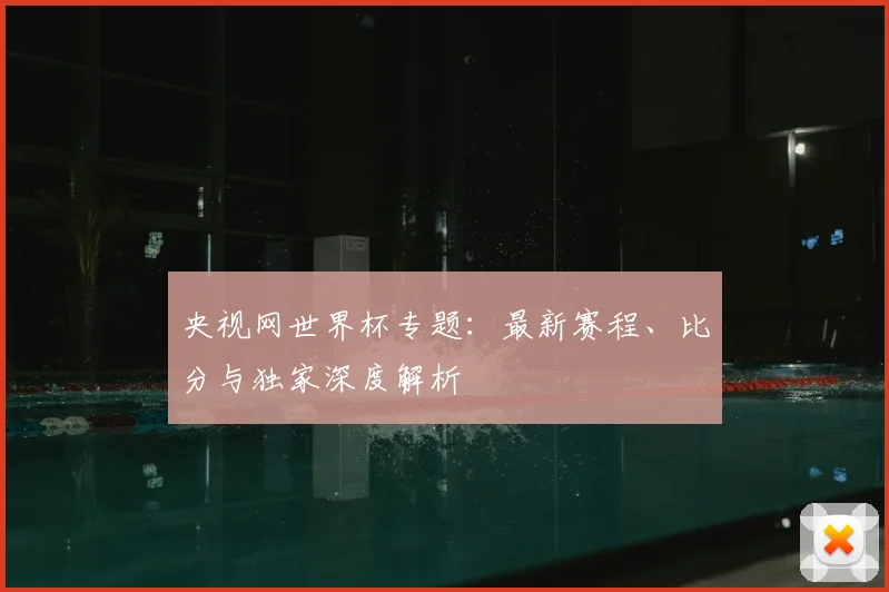 央视网世界杯专题：最新赛程、比分与独家深度解析