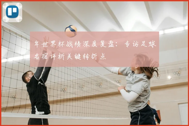 年世界杯战绩深度复盘:专访足球名宿评析关键转折点