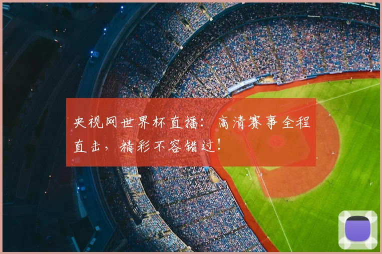 央视网世界杯直播：高清赛事全程直击，精彩不容错过！