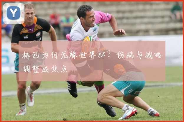 梅西为何无缘世界杯？伤病与战略调整成焦点