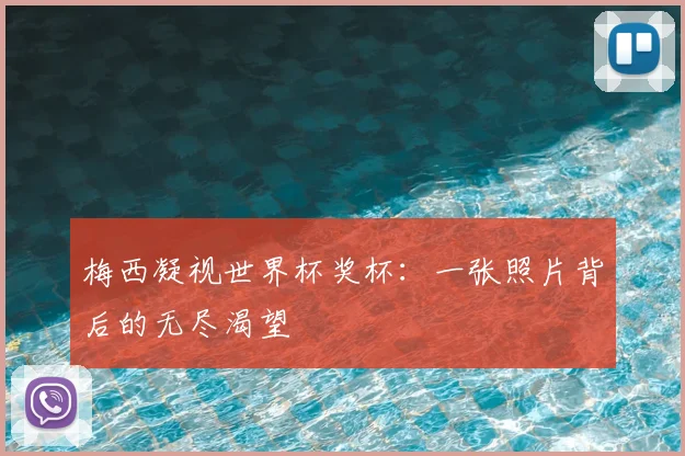 梅西凝视世界杯奖杯：一张照片背后的无尽渴望